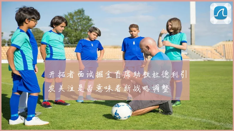 开拓者面试掘金首席助教杜德利引发关注是否意味着新战略调整