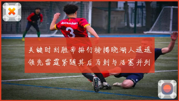 关键时刻胜率排行榜揭晓湖人遥遥领先雷霆紧随其后马刺与活塞并列第三