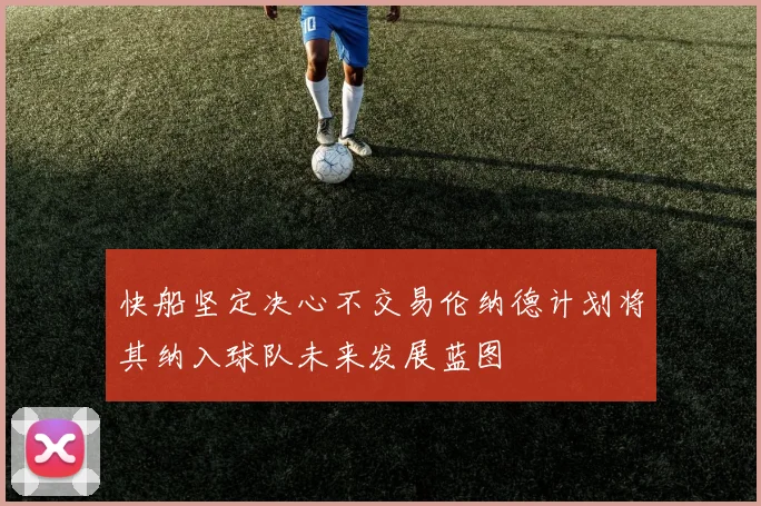 快船坚定决心不交易伦纳德计划将其纳入球队未来发展蓝图