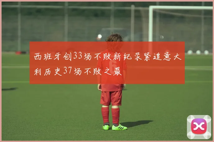 西班牙创33场不败新纪录紧追意大利历史37场不败之最