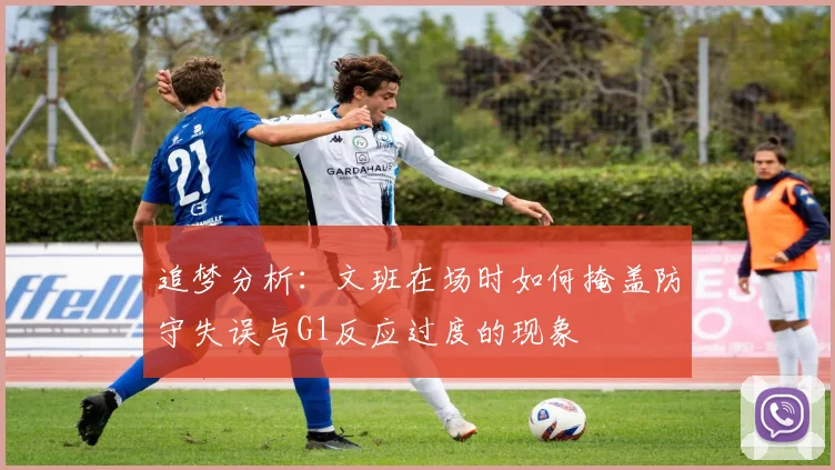 追梦分析：文班在场时如何掩盖防守失误与G1反应过度的现象