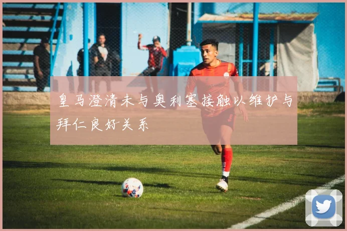 皇马澄清未与奥利塞接触以维护与拜仁良好关系