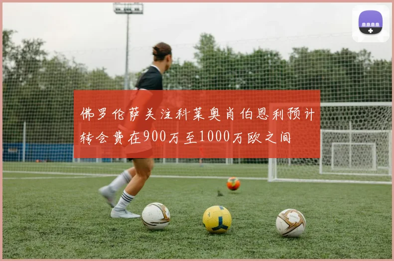 佛罗伦萨关注科莱奥肖伯恩利预计转会费在900万至1000万欧之间