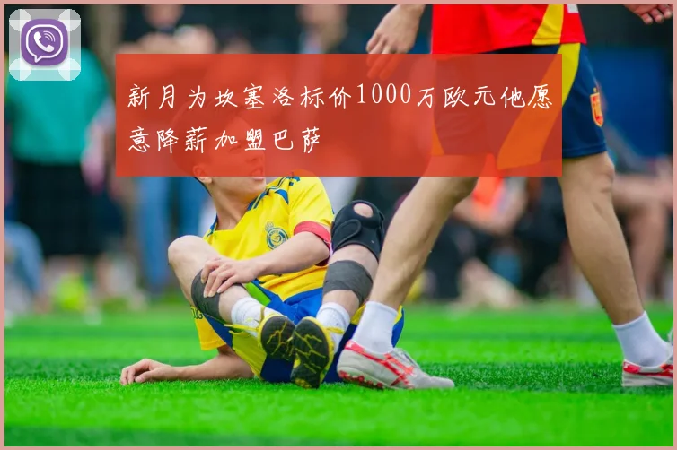 新月为坎塞洛标价1000万欧元他愿意降薪加盟巴萨