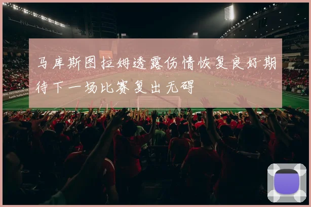 马库斯图拉姆透露伤情恢复良好期待下一场比赛复出无碍