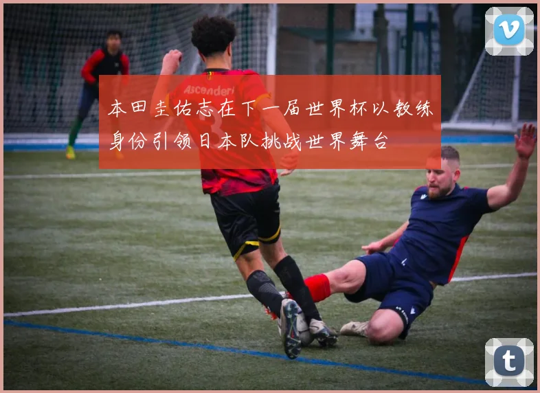本田圭佑志在下一届世界杯以教练身份引领日本队挑战世界舞台