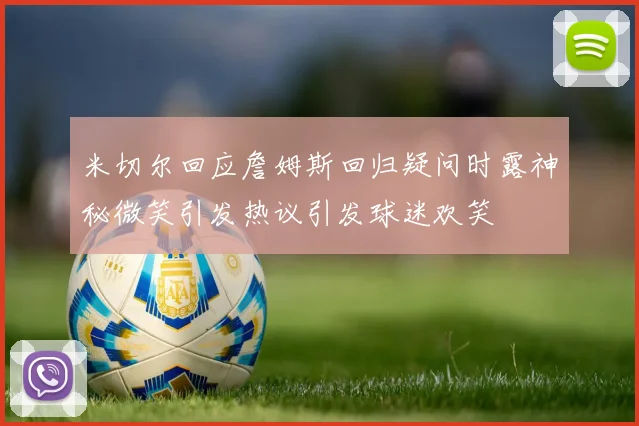米切尔回应詹姆斯回归疑问时露神秘微笑引发热议引发球迷欢笑