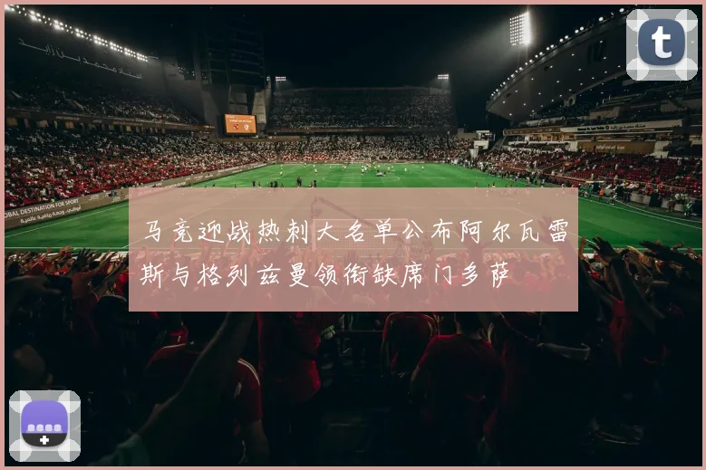 马竞迎战热刺大名单公布阿尔瓦雷斯与格列兹曼领衔缺席门多萨