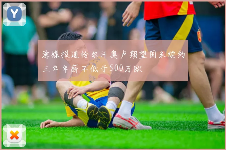 意媒报道恰尔汗奥卢期望国米续约三年年薪不低于500万欧