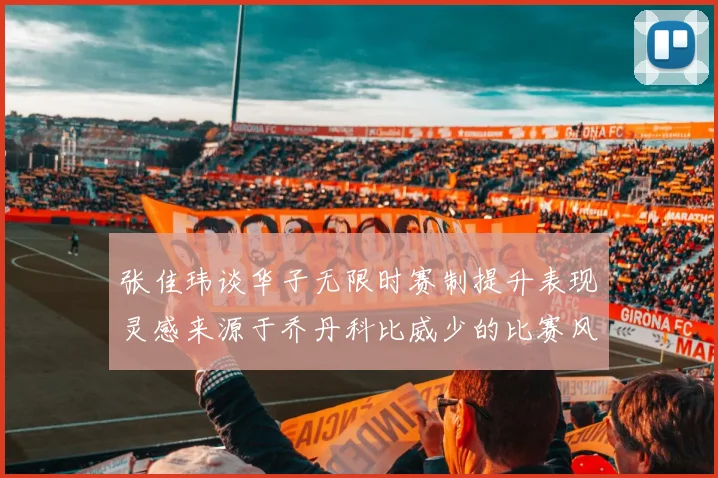 张佳玮谈华子无限时赛制提升表现灵感来源于乔丹科比威少的比赛风格