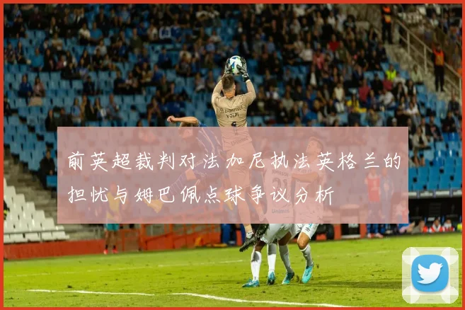 前英超裁判对法加尼执法英格兰的担忧与姆巴佩点球争议分析