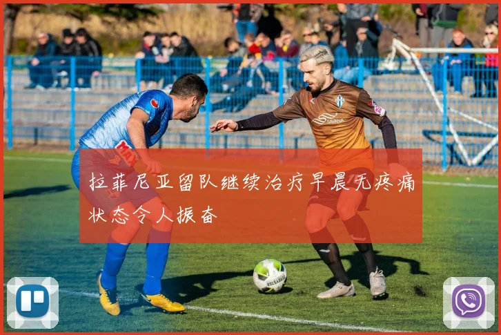 拉菲尼亚留队继续治疗早晨无疼痛状态令人振奋