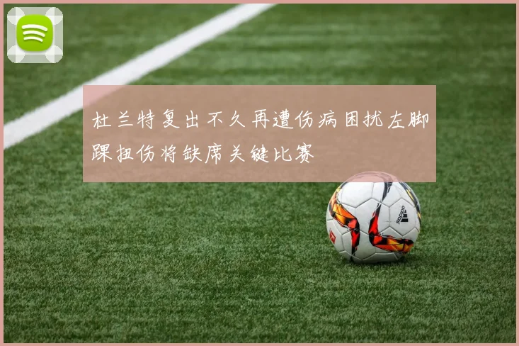 杜兰特复出不久再遭伤病困扰左脚踝扭伤将缺席关键比赛