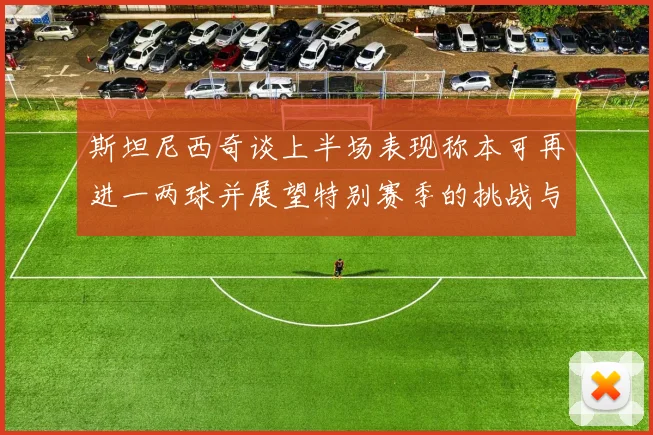 斯坦尼西奇谈上半场表现称本可再进一两球并展望特别赛季的挑战与机遇