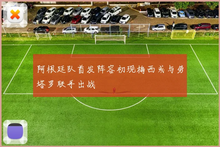 阿根廷队首发阵容初现梅西或与劳塔罗联手出战
