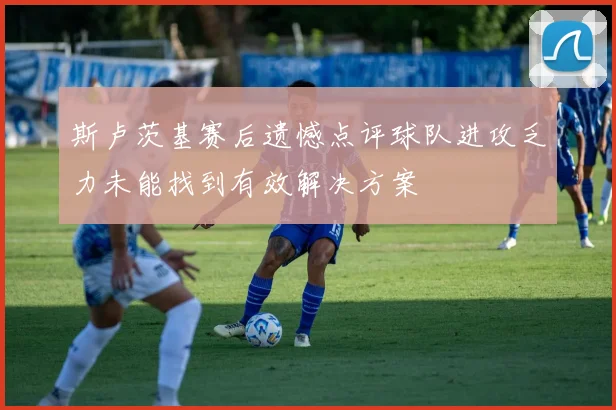 斯卢茨基赛后遗憾点评球队进攻乏力未能找到有效解决方案
