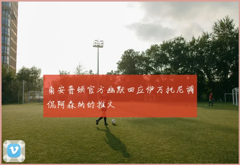 南安普顿官方幽默回应伊万托尼调侃阿森纳的推文