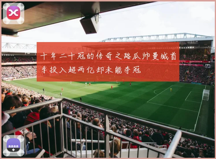 十年二十冠的传奇之路瓜帅曼城首季投入超两亿却未能夺冠