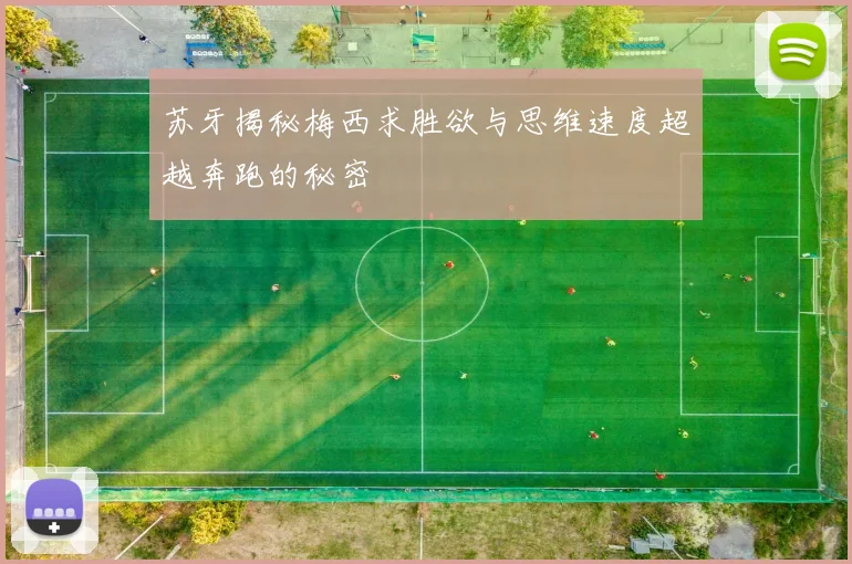 苏牙揭秘梅西求胜欲与思维速度超越奔跑的秘密
