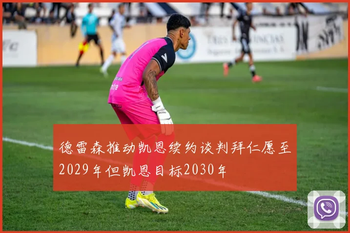 德雷森推动凯恩续约谈判拜仁愿至2029年但凯恩目标2030年