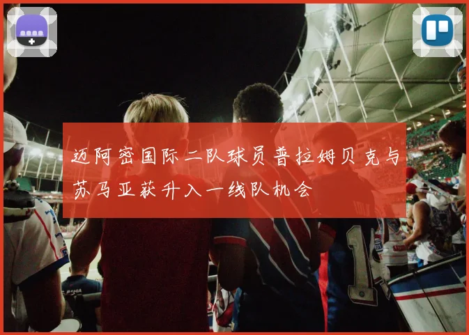 迈阿密国际二队球员普拉姆贝克与苏马亚获升入一线队机会