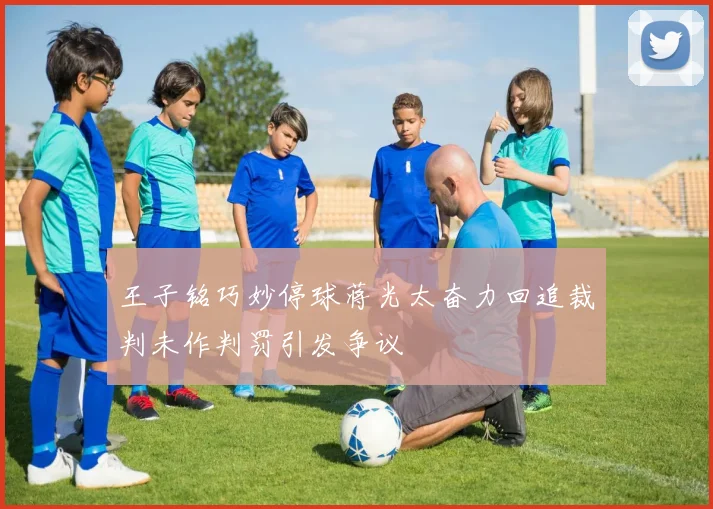 王子铭巧妙停球蒋光太奋力回追裁判未作判罚引发争议
