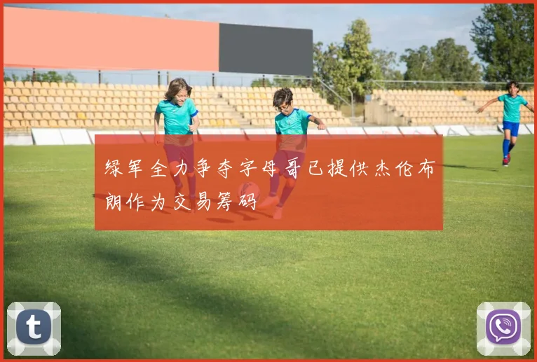 绿军全力争夺字母哥已提供杰伦布朗作为交易筹码