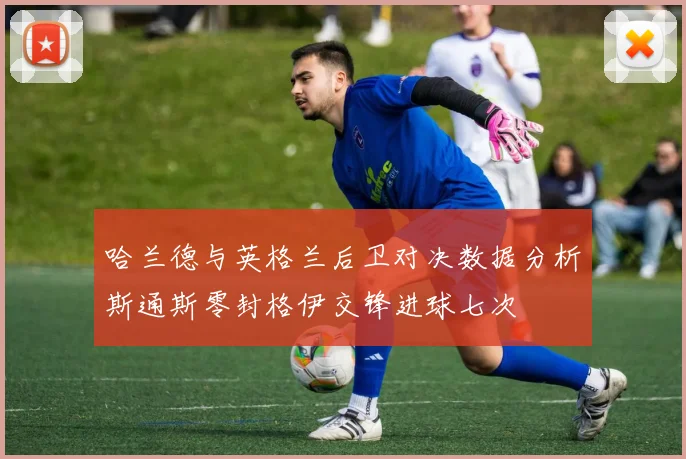 哈兰德与英格兰后卫对决数据分析斯通斯零封格伊交锋进球七次