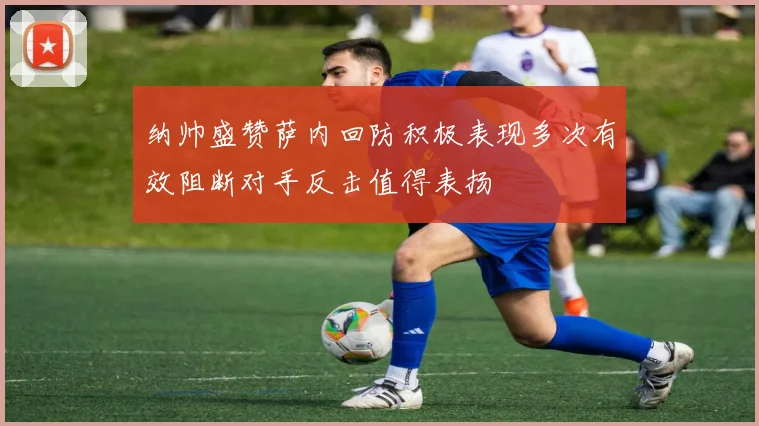纳帅盛赞萨内回防积极表现多次有效阻断对手反击值得表扬