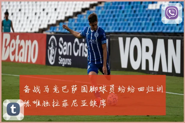备战马竞巴萨国脚球员纷纷回归训练唯独拉菲尼亚缺席